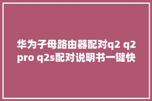 华为子母路由器配对q2 q2pro q2s配对说明书一键快速配对