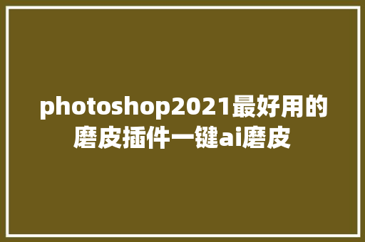 photoshop2021最好用的磨皮插件一键ai磨皮