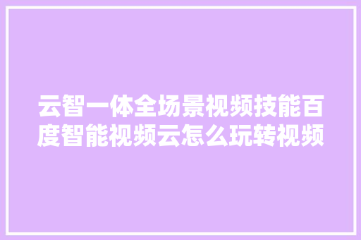 云智一体全场景视频技能百度智能视频云怎么玩转视频营业全流程
