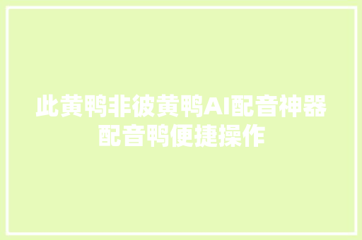 此黄鸭非彼黄鸭AI配音神器配音鸭便捷操作