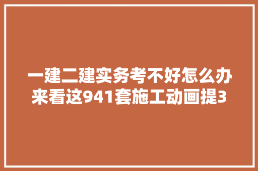 一建二建实务考不好怎么办来看这941套施工动画提30分不是梦