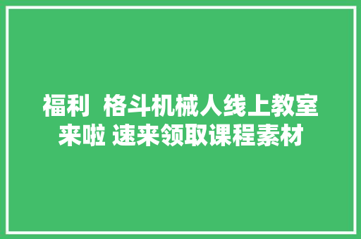 福利  格斗机械人线上教室来啦 速来领取课程素材
