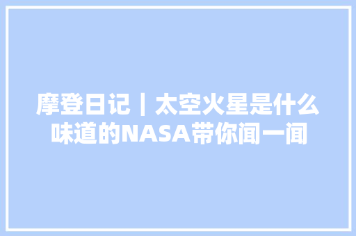 摩登日记｜太空火星是什么味道的NASA带你闻一闻