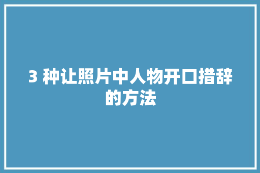 3 种让照片中人物开口措辞的方法