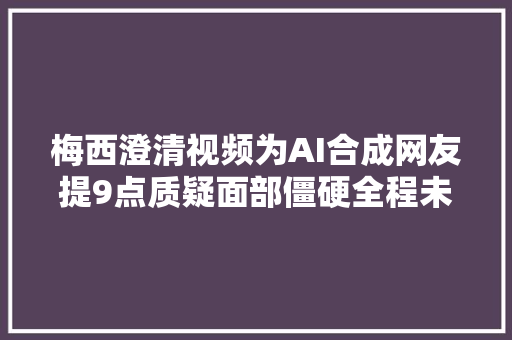 梅西澄清视频为AI合成网友提9点质疑面部僵硬全程未露牙齿
