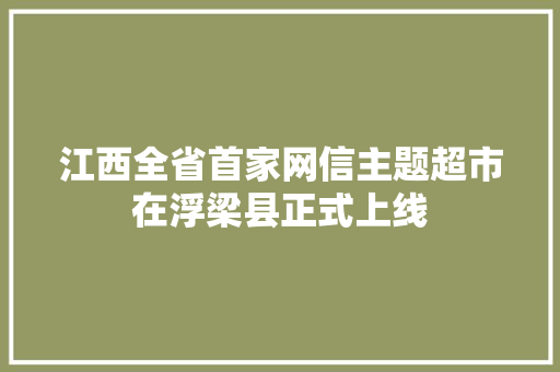 江西全省首家网信主题超市在浮梁县正式上线