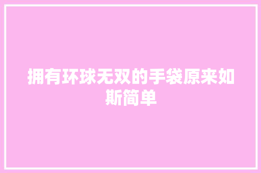 拥有环球无双的手袋原来如斯简单