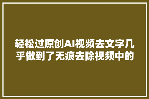 轻松过原创AI视频去文字几乎做到了无痕去除视频中的字幕水印