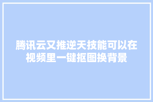 腾讯云又推逆天技能可以在视频里一键抠图换背景
