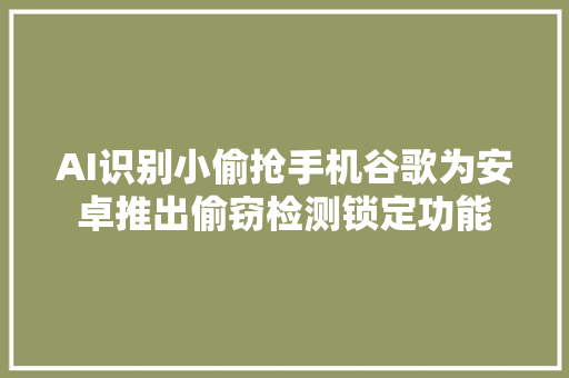 AI识别小偷抢手机谷歌为安卓推出偷窃检测锁定功能