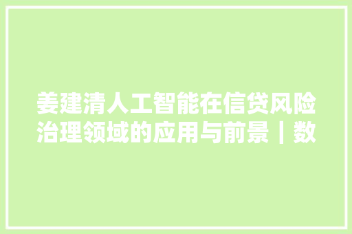 姜建清人工智能在信贷风险治理领域的应用与前景｜数智前沿