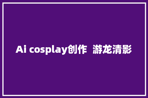 Ai cosplay创作  游龙清影
