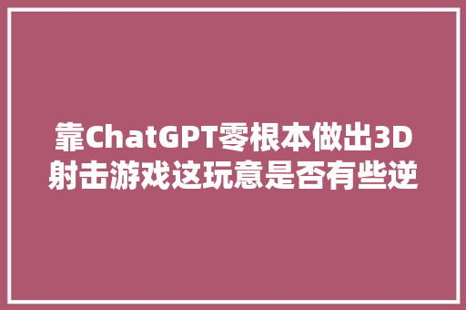 靠ChatGPT零根本做出3D射击游戏这玩意是否有些逆天 靠ChatGPT零根本做出3D射击游戏这玩意是否有些逆天