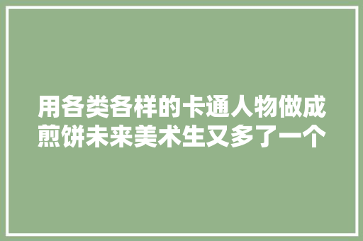 用各类各样的卡通人物做成煎饼未来美术生又多了一个就业倾向