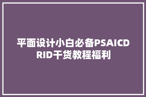 平面设计小白必备PSAICDRID干货教程福利