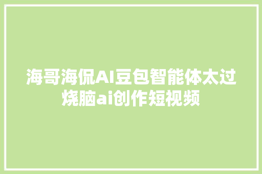 海哥海侃AI豆包智能体太过烧脑ai创作短视频