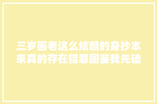 三岁画老这么炫酷的身抄本来真的存在猎罪图鉴我先磕为敬