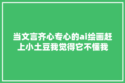 当文言齐心专心的ai绘画赶上小土豆我觉得它不懂我