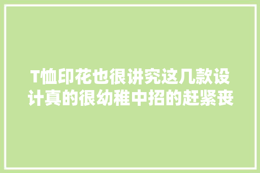 T恤印花也很讲究这几款设计真的很幼稚中招的赶紧丧失落