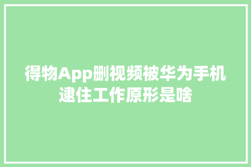 得物App删视频被华为手机逮住工作原形是啥