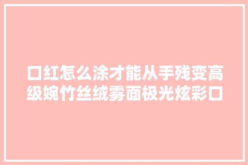 口红怎么涂才能从手残变高级婉竹丝绒雾面极光炫彩口红