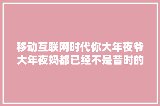 移动互联网时代你大年夜爷大年夜妈都已经不是昔时的大年夜爷大年夜妈了