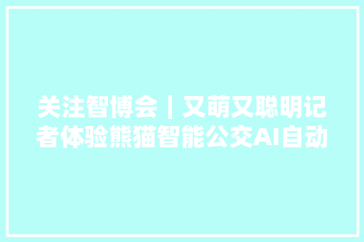 关注智博会｜又萌又聪明记者体验熊猫智能公交AI自动驾驶乘客抽烟都能识别 有望岁尾亮相重庆