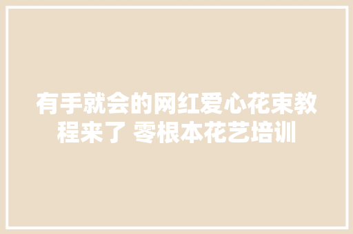 有手就会的网红爱心花束教程来了 零根本花艺培训