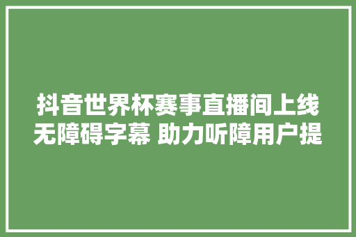 抖音世界杯赛事直播间上线无障碍字幕 助力听障用户提升不雅观看体验
