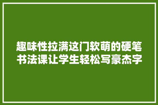 趣味性拉满这门软萌的硬笔书法课让学生轻松写豪杰字