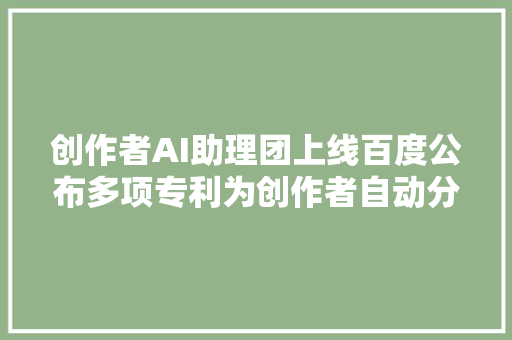 创作者AI助理团上线百度公布多项专利为创作者自动分娩