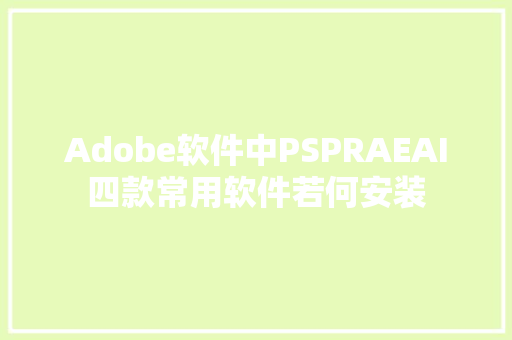 Adobe软件中PSPRAEAI四款常用软件若何安装