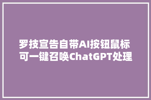 罗技宣告自带AI按钮鼠标 可一键召唤ChatGPT处理文本