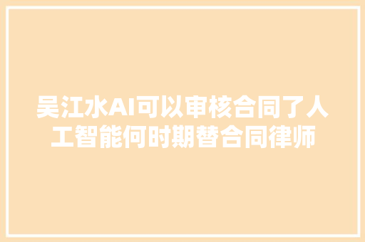 吴江水AI可以审核合同了人工智能何时期替合同律师