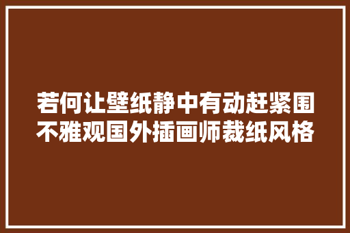 若何让壁纸静中有动赶紧围不雅观国外插画师裁纸风格插画作品