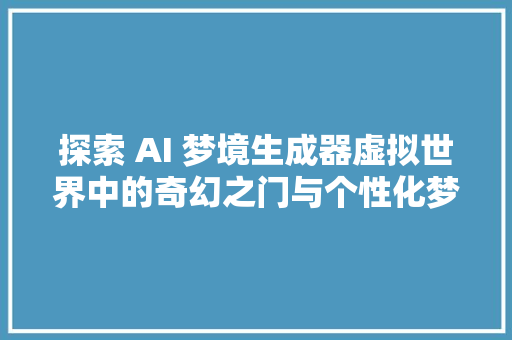 探索 AI 梦境生成器虚拟世界中的奇幻之门与个性化梦境体验