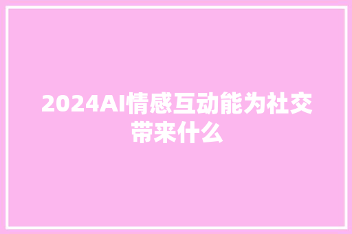 2024AI情感互动能为社交带来什么
