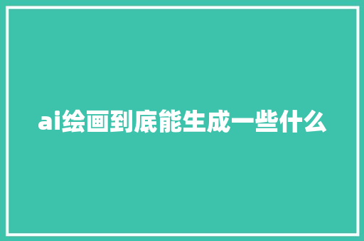 ai绘画到底能生成一些什么