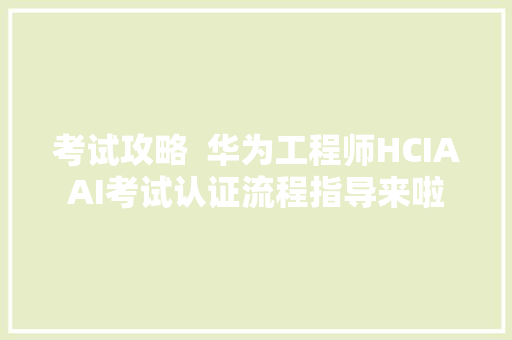 考试攻略  华为工程师HCIAAI考试认证流程指导来啦