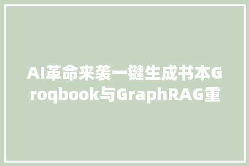 AI革命来袭一键生成书本Groqbook与GraphRAG重塑内容创作未来