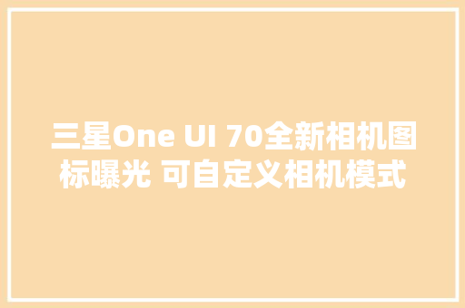 三星One UI 70全新相机图标曝光 可自定义相机模式