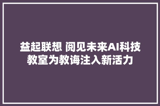 益起联想 阅见未来AI科技教室为教诲注入新活力