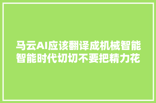 马云AI应该翻译成机械智能智能时代切切不要把精力花在技能设备上