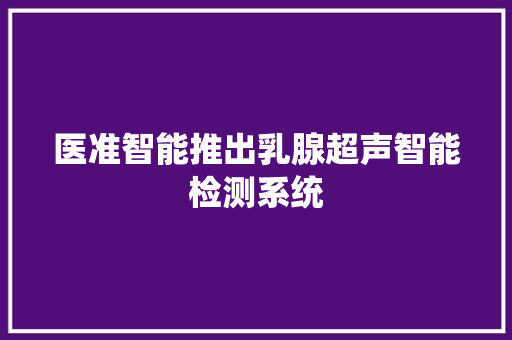 医准智能推出乳腺超声智能检测系统