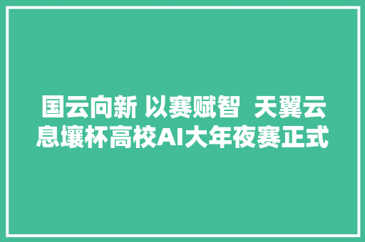 国云向新 以赛赋智  天翼云息壤杯高校AI大年夜赛正式启动