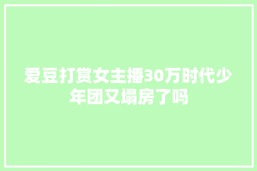 爱豆打赏女主播30万时代少年团又塌房了吗