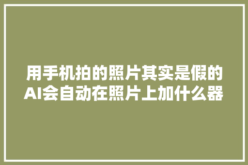 用手机拍的照片其实是假的AI会自动在照片上加什么器械