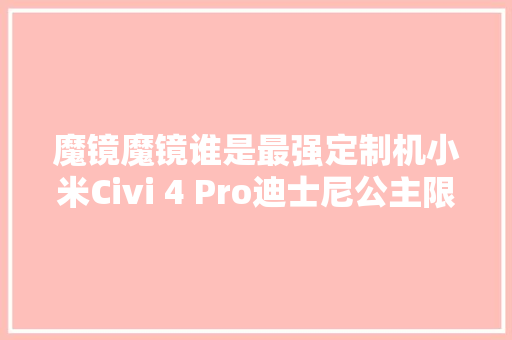 魔镜魔镜谁是最强定制机小米Civi 4 Pro迪士尼公主限制版上手