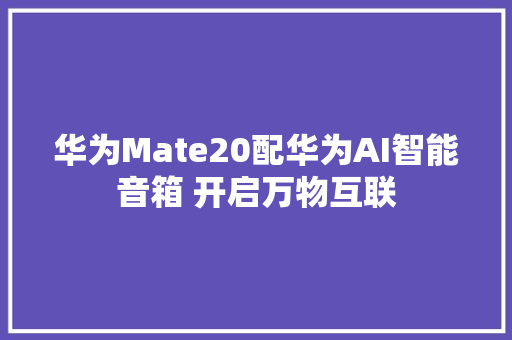 华为Mate20配华为AI智能音箱 开启万物互联