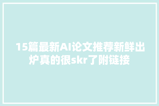 15篇最新AI论文推荐新鲜出炉真的很skr了附链接